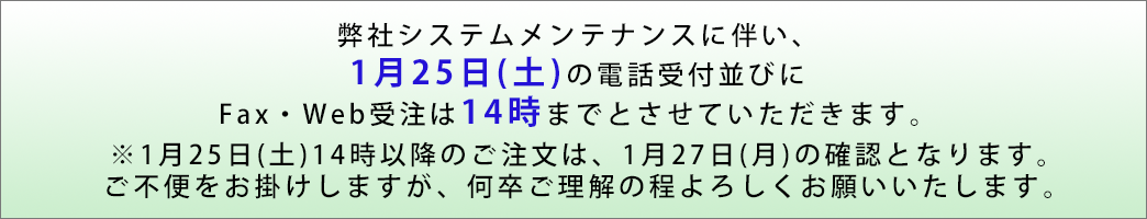 弊社システムメンテナンスに伴い、1月25日(土)の電話受付並びにFax・Web受注は14時までとさせていただきます。